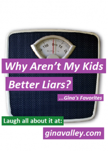 Humor Funny Humorous Family Life Love Laugh Laughter Parenting Mom Moms Dad Dads Parenting Child Kid Kids Children Son Sons Daughter Daughters Brother Brothers Sister Sisters Grandparent Grandma Grandpa Grandparents Grandfather Grandmother Parenting Gina Valley Why Aren’t My Kids Better Liars?...Gina's Favorites Lying