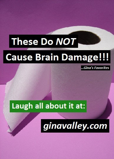 Humor Funny Humorous Family Life Love Laugh Laughter Parenting Mom Moms Dad Dads Parenting Child Kid Kids Children Son Sons Daughter Daughters Brother Brothers Sister Sisters Grandparent Grandma Grandpa Grandparents Grandfather Grandmother Parenting Gina Valley These Do NOT Cause Brain Damage!!! ...Gina's Favorites