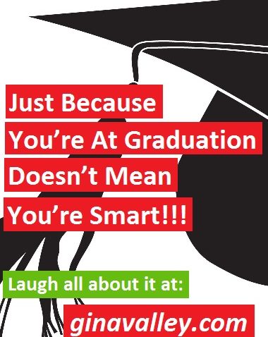Humor Funny Humorous Family Life Love Laugh Laughter Parenting Mom Moms Dad Dads Parenting Child Kid Kids Children Son Sons Daughter Daughters Brother Brothers Sister Sisters Grandparent Grandma Grandpa Grandparents Grandfather Grandmother Parenting Gina Valley Just Because You’re At Graduation Doesn’t Mean You’re Smart!!!